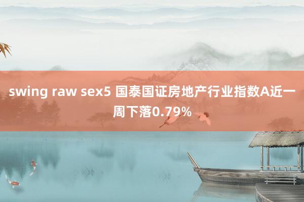 swing raw sex5 国泰国证房地产行业指数A近一周下落0.79%
