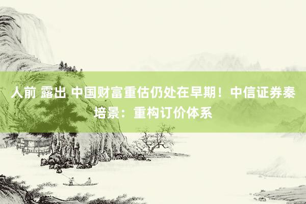 人前 露出 中国财富重估仍处在早期！中信证券秦培景：重构订价体系