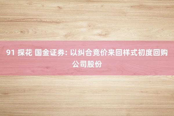 91 探花 国金证券: 以纠合竞价来回样式初度回购公司股份