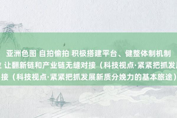 亚洲色图 自拍偷拍 积极搭建平台、健整体制机制，强化企业翻新主体地位 让翻新链和产业链无缝对接（科技视点·紧紧把抓发展新质分娩力的基本旅途）