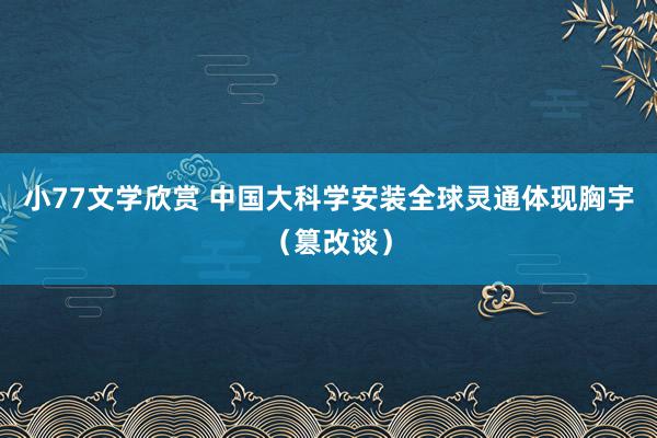 小77文学欣赏 中国大科学安装全球灵通体现胸宇（篡改谈）