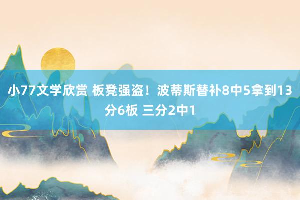 小77文学欣赏 板凳强盗！波蒂斯替补8中5拿到13分6板 三分2中1
