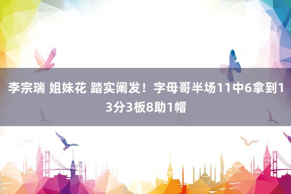 李宗瑞 姐妹花 踏实阐发！字母哥半场11中6拿到13分3板8助1帽