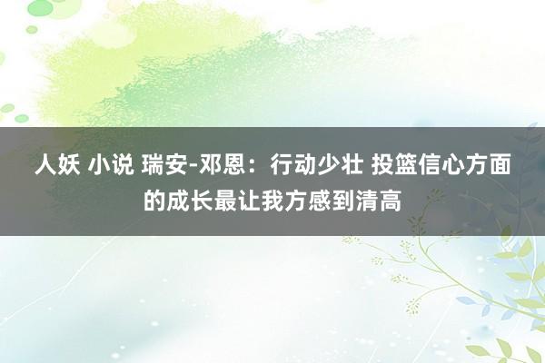 人妖 小说 瑞安-邓恩：行动少壮 投篮信心方面的成长最让我方感到清高