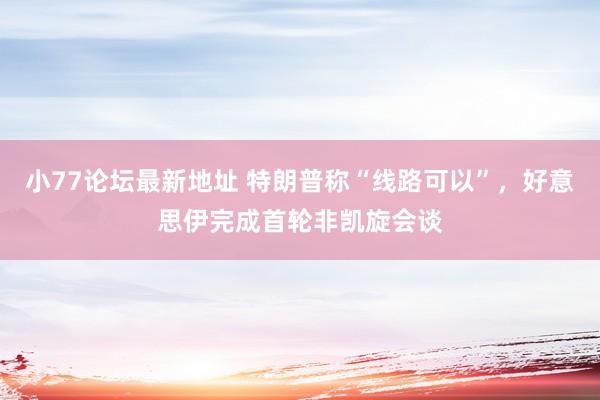 小77论坛最新地址 特朗普称“线路可以”，好意思伊完成首轮非凯旋会谈
