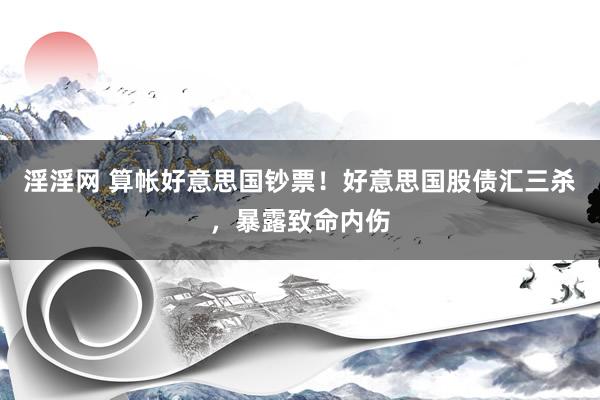淫淫网 算帐好意思国钞票！好意思国股债汇三杀，暴露致命内伤