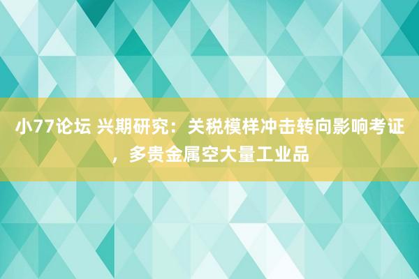 小77论坛 兴期研究：关税模样冲击转向影响考证，多贵金属空大量工业品