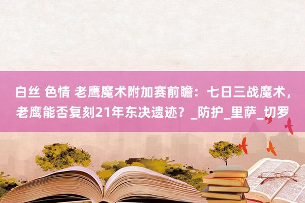白丝 色情 老鹰魔术附加赛前瞻：七日三战魔术，老鹰能否复刻21年东决遗迹？_防护_里萨_切罗