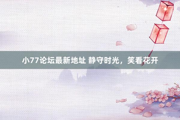 小77论坛最新地址 静守时光，笑看花开