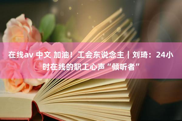 在线av 中文 加油！工会东说念主｜刘琦：24小时在线的职工心声“倾听者”