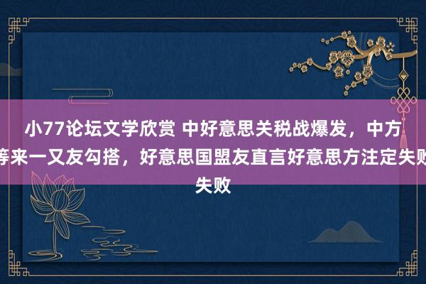 小77论坛文学欣赏 中好意思关税战爆发，中方等来一又友勾搭，好意思国盟友直言好意思方注定失败