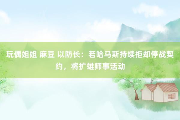 玩偶姐姐 麻豆 以防长：若哈马斯持续拒却停战契约，将扩雄师事活动