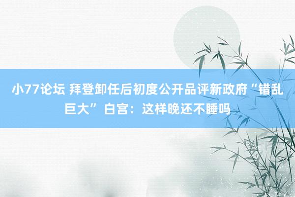 小77论坛 拜登卸任后初度公开品评新政府“错乱巨大” 白宫：这样晚还不睡吗