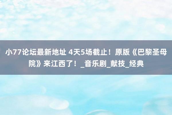 小77论坛最新地址 4天5场截止！原版《巴黎圣母院》来江西了！_音乐剧_献技_经典