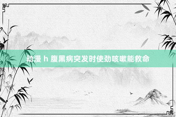 动漫 h 腹黑病突发时使劲咳嗽能救命