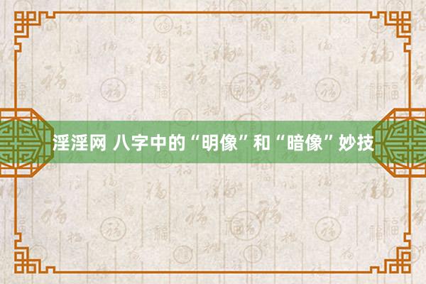 淫淫网 八字中的“明像”和“暗像”妙技