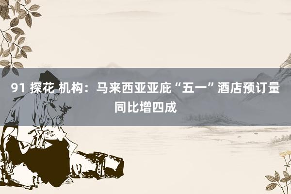 91 探花 机构：马来西亚亚庇“五一”酒店预订量同比增四成