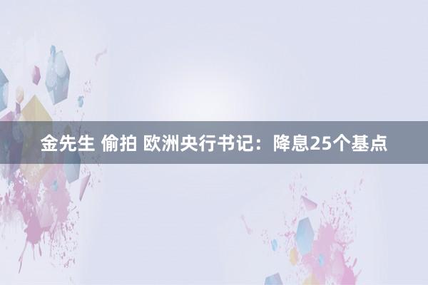 金先生 偷拍 欧洲央行书记：降息25个基点