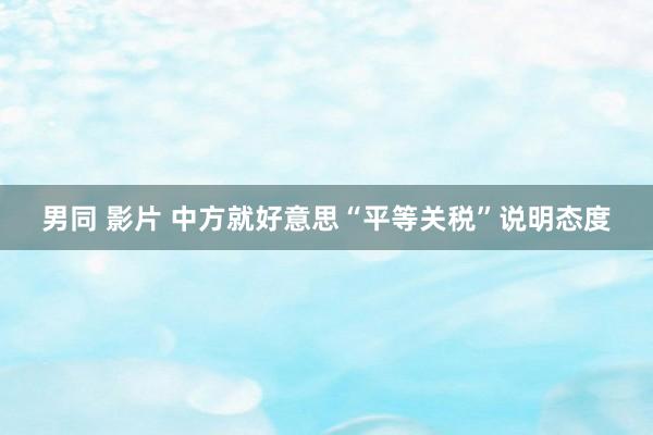 男同 影片 中方就好意思“平等关税”说明态度