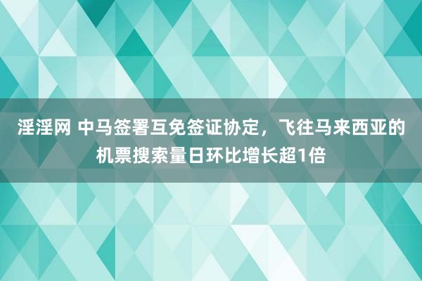淫淫网 中马签署互免签证协定，飞往马来西亚的机票搜索量日环比增长超1倍