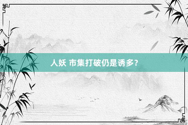 人妖 市集打破仍是诱多？