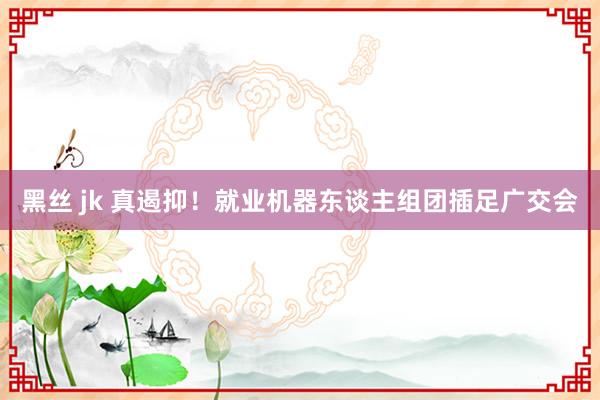 黑丝 jk 真遏抑！就业机器东谈主组团插足广交会