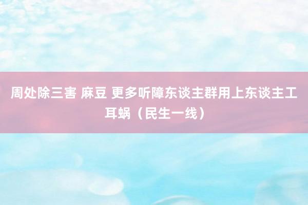 周处除三害 麻豆 更多听障东谈主群用上东谈主工耳蜗（民生一线）