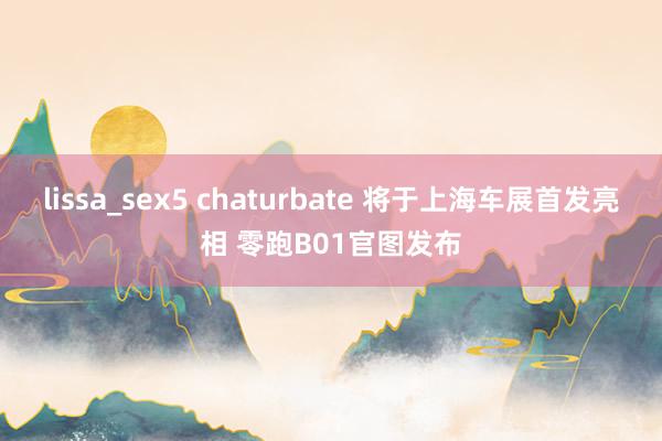 lissa_sex5 chaturbate 将于上海车展首发亮相 零跑B01官图发布