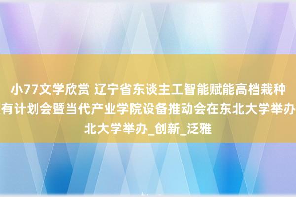 小77文学欣赏 辽宁省东谈主工智能赋能高档栽种高质料发展有计划会暨当代产业学院设备推动会在东北大学举办_创新_泛雅