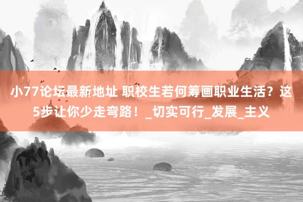 小77论坛最新地址 职校生若何筹画职业生活？这5步让你少走弯路！_切实可行_发展_主义