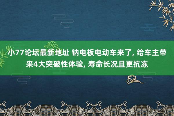 小77论坛最新地址 钠电板电动车来了， 给车主带来4大突破性体验， 寿命长况且更抗冻