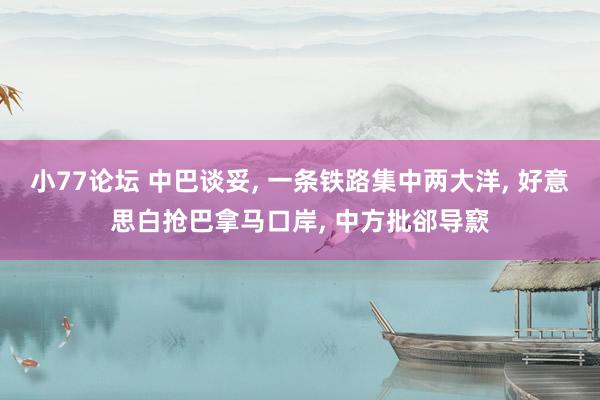小77论坛 中巴谈妥， 一条铁路集中两大洋， 好意思白抢巴拿马口岸， 中方批郤导窾