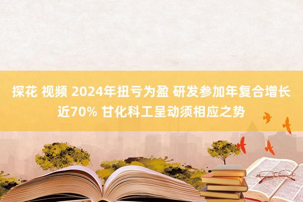 探花 视频 2024年扭亏为盈 研发参加年复合增长近70% 甘化科工呈动须相应之势