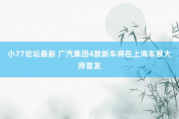 小77论坛最新 广汽集团4款新车将在上海车展大师首发