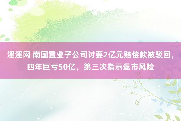 淫淫网 南国置业子公司讨要2亿元赔偿款被驳回，四年巨亏50亿，第三次指示退市风险