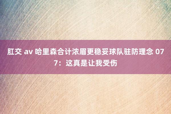 肛交 av 哈里森合计浓眉更稳妥球队驻防理念 077：这真是让我受伤