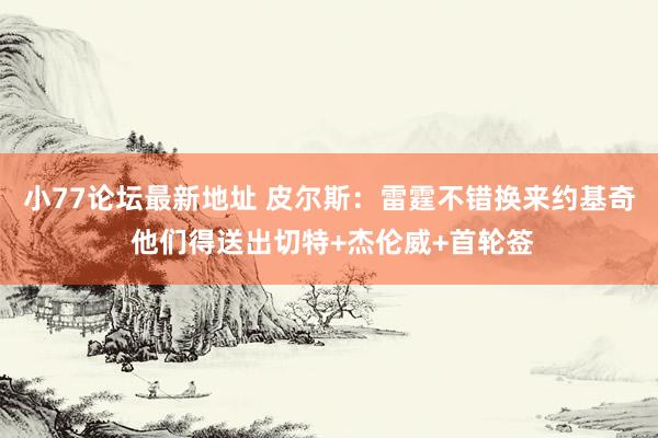 小77论坛最新地址 皮尔斯：雷霆不错换来约基奇 他们得送出切特+杰伦威+首轮签