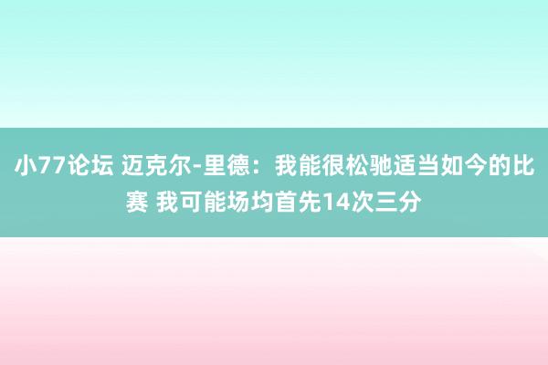 小77论坛 迈克尔-里德：我能很松驰适当如今的比赛 我可能场均首先14次三分