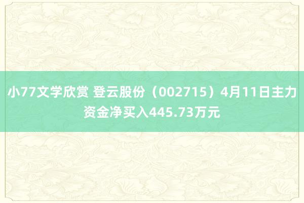 小77文学欣赏 登云股份（002715）4月11日主力资金净买入445.73万元