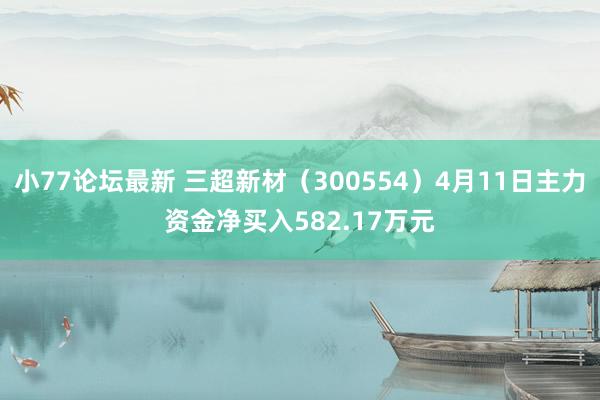 小77论坛最新 三超新材（300554）4月11日主力资金净买入582.17万元