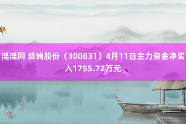 淫淫网 派瑞股份（300831）4月11日主力资金净买入1755.72万元
