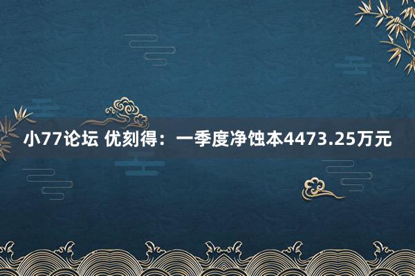 小77论坛 优刻得：一季度净蚀本4473.25万元