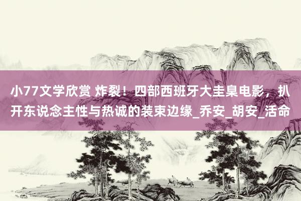 小77文学欣赏 炸裂！四部西班牙大圭臬电影，扒开东说念主性与热诚的装束边缘_乔安_胡安_活命