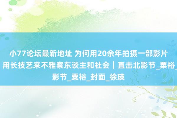 小77论坛最新地址 为何用20余年拍摄一部影片？贾樟柯：用长技艺来不雅察东谈主和社会｜直击北影节_粟裕_封面_徐瑛