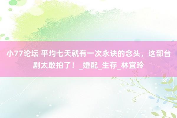 小77论坛 平均七天就有一次永诀的念头，这部台剧太敢拍了！_婚配_生存_林宜玲