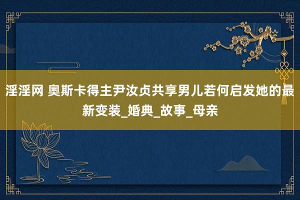 淫淫网 奥斯卡得主尹汝贞共享男儿若何启发她的最新变装_婚典_故事_母亲