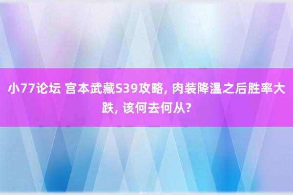 小77论坛 宫本武藏S39攻略， 肉装降温之后胜率大跌， 该何去何从?