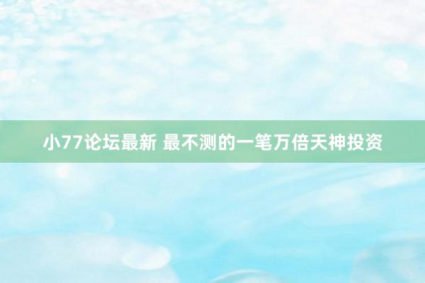 小77论坛最新 最不测的一笔万倍天神投资