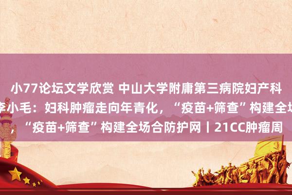 小77论坛文学欣赏 中山大学附庸第三病院妇产科/妇科学科带头东谈主李小毛：妇科肿瘤走向年青化，“疫苗+筛查”构建全场合防护网丨21CC肿瘤周