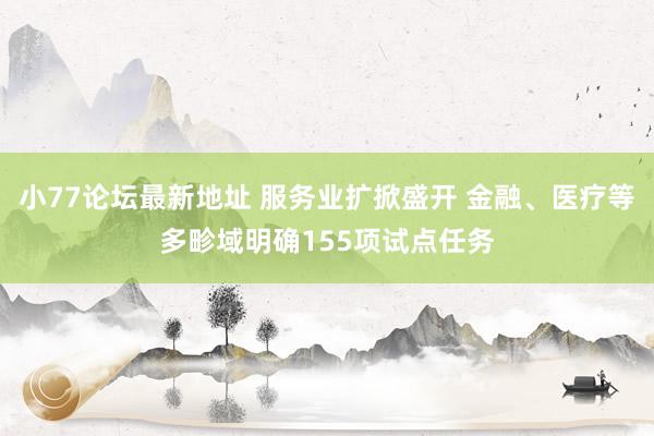 小77论坛最新地址 服务业扩掀盛开 金融、医疗等多畛域明确155项试点任务